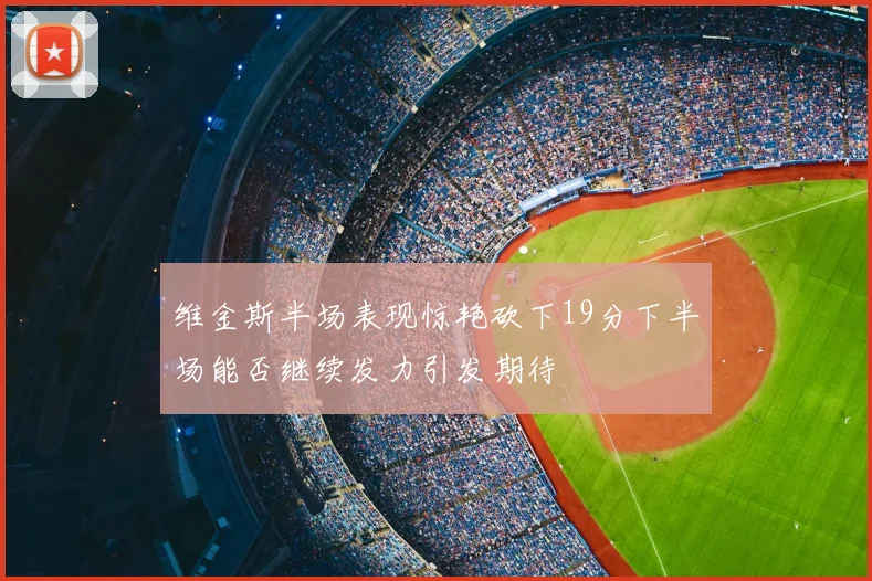 维金斯半场表现惊艳砍下19分下半场能否继续发力引发期待