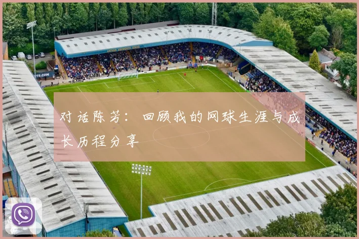 对话陈芳:回顾我的网球生涯与成长历程分享