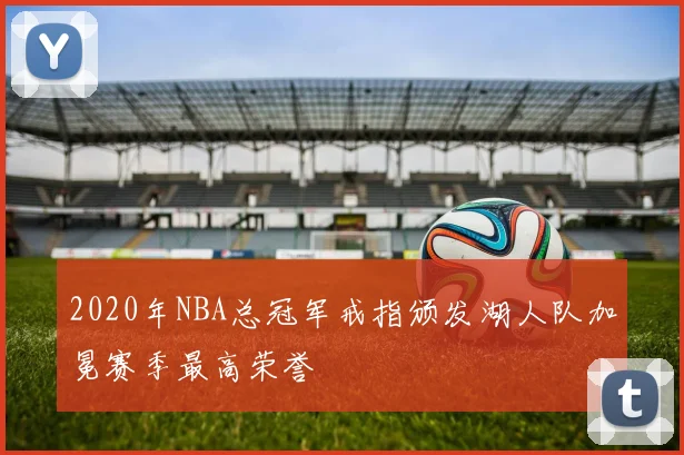 2020年NBA总冠军戒指颁发湖人队加冕赛季最高荣誉