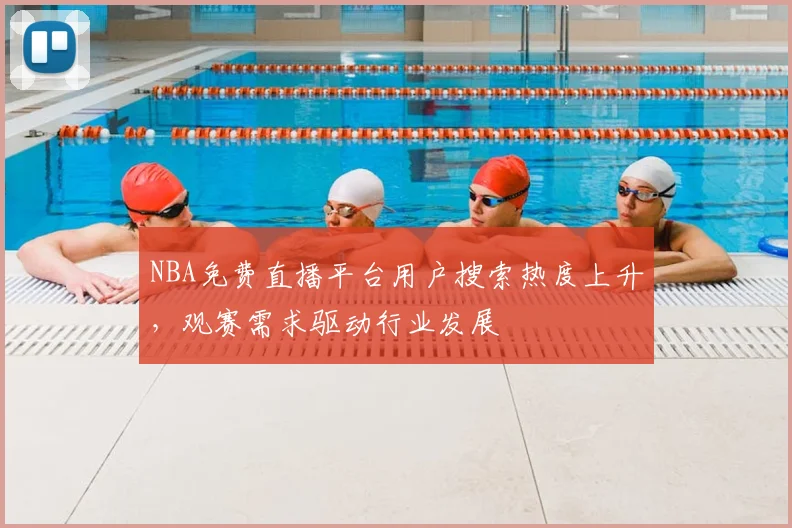 NBA免费直播平台用户搜索热度上升，观赛需求驱动行业发展
