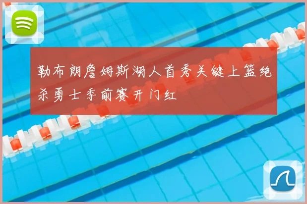 勒布朗詹姆斯湖人首秀关键上篮绝杀勇士季前赛开门红