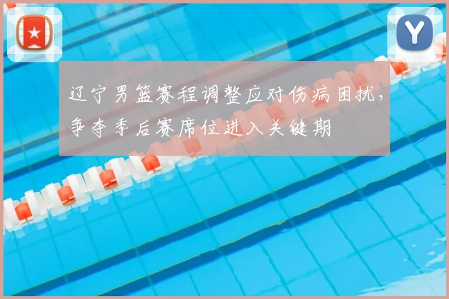 辽宁男篮赛程调整应对伤病困扰,争夺季后赛席位进入关键期