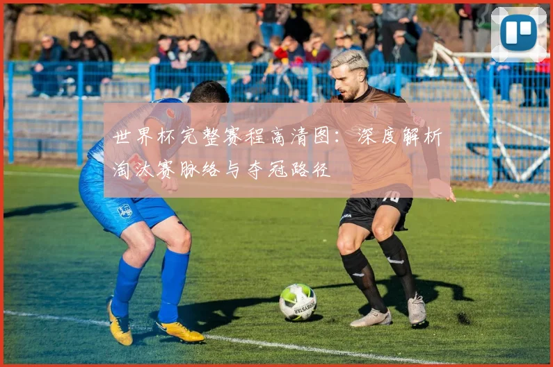 世界杯完整赛程高清图:深度解析淘汰赛脉络与夺冠路径