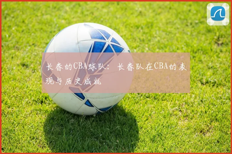 长春的CBA球队：长春队在CBA的表现与历史成就