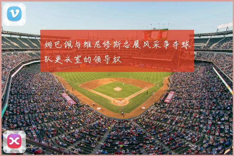 姆巴佩与维尼修斯各展风采争夺球队更衣室的领导权