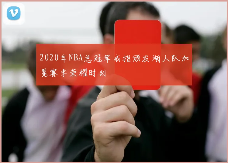 2020年NBA总冠军戒指颁发湖人队加冕赛季荣耀时刻