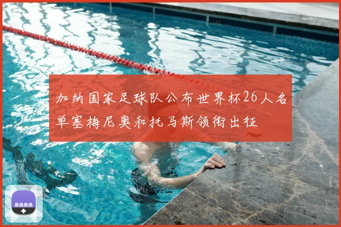 加纳国家足球队公布世界杯26人名单塞梅尼奥和托马斯领衔出征