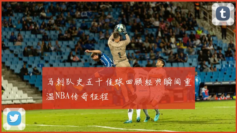 马刺队史五十佳球回顾经典瞬间重温NBA传奇征程