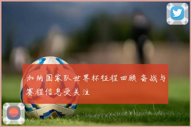 加纳国家队世界杯征程回顾 备战与赛程信息受关注