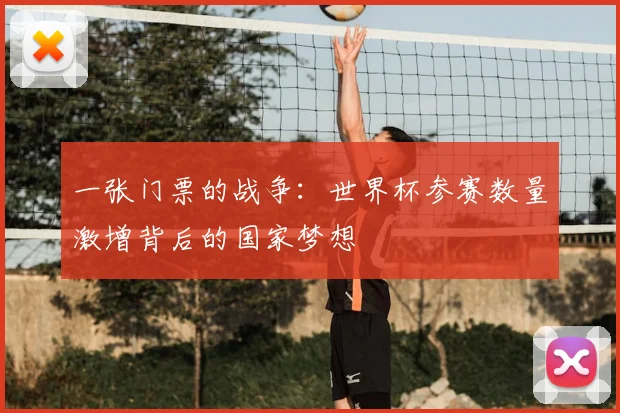 一张门票的战争:世界杯参赛数量激增背后的国家梦想