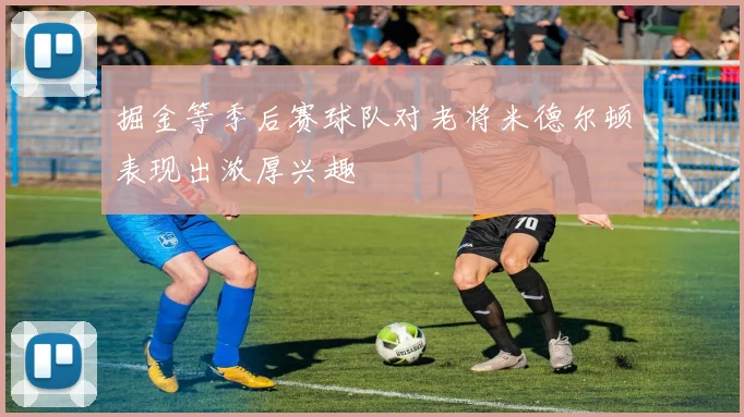 掘金等季后赛球队对老将米德尔顿表现出浓厚兴趣