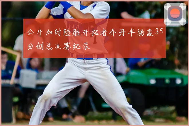 公牛加时险胜开拓者乔丹半场轰35分创总决赛纪录