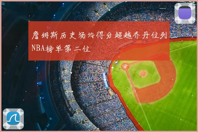 詹姆斯历史场均得分超越乔丹位列NBA榜单第二位