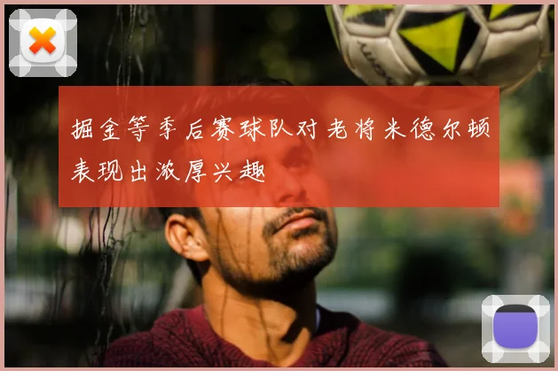 掘金等季后赛球队对老将米德尔顿表现出浓厚兴趣