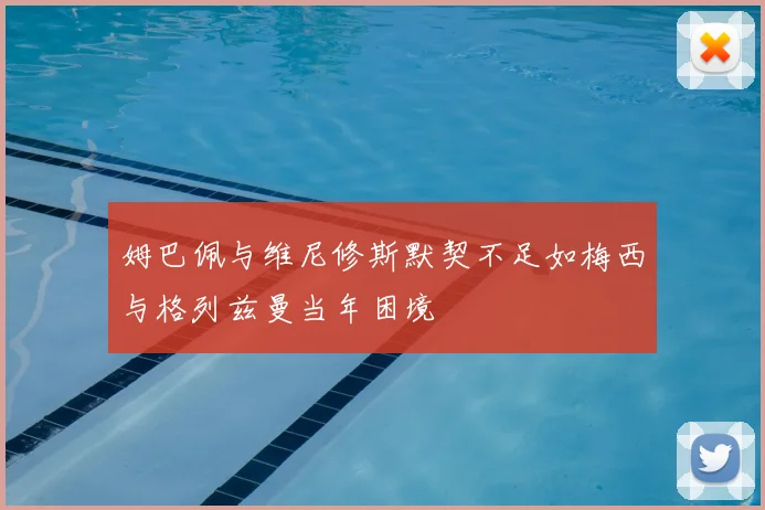 姆巴佩与维尼修斯默契不足如梅西与格列兹曼当年困境