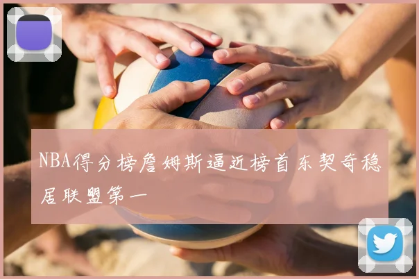 NBA得分榜詹姆斯逼近榜首东契奇稳居联盟第一