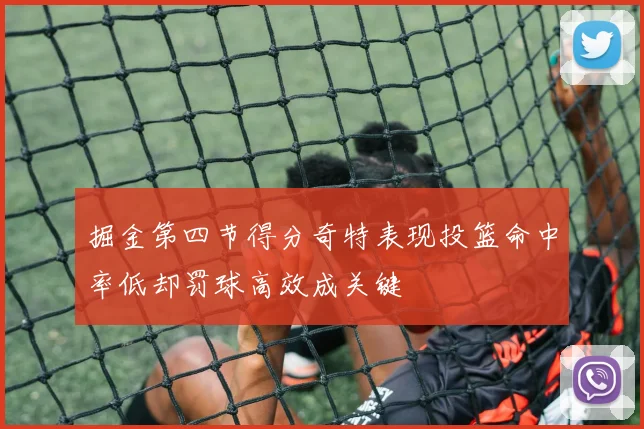 掘金第四节得分奇特表现投篮命中率低却罚球高效成关键