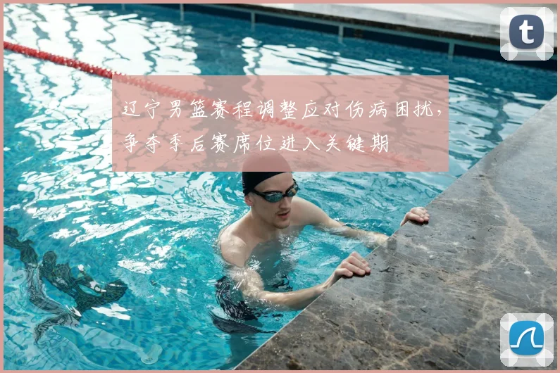 辽宁男篮赛程调整应对伤病困扰,争夺季后赛席位进入关键期