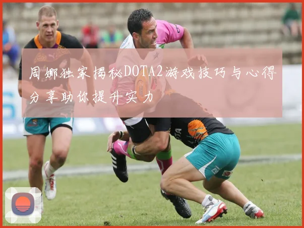 周娜独家揭秘DOTA2游戏技巧与心得分享助你提升实力