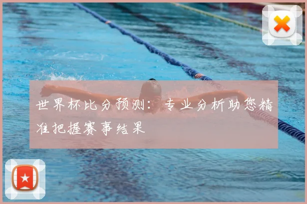 世界杯比分预测:专业分析助您精准把握赛事结果