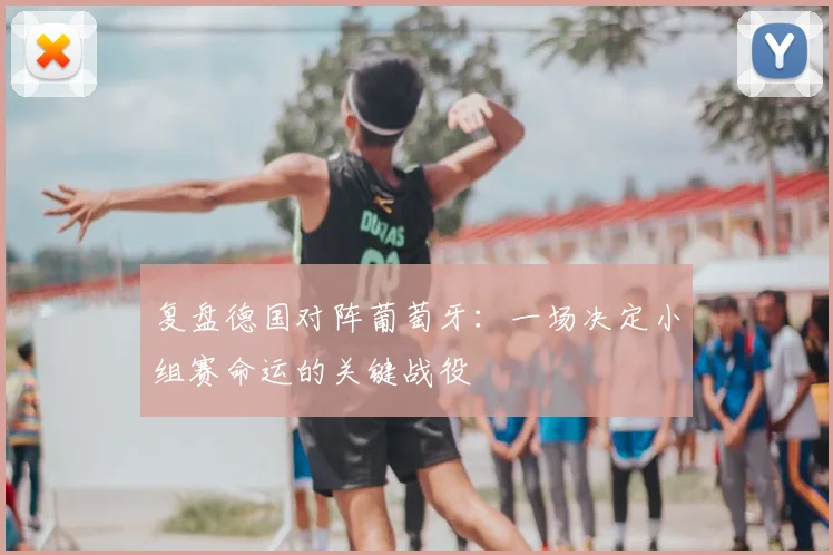 复盘德国对阵葡萄牙:一场决定小组赛命运的关键战役