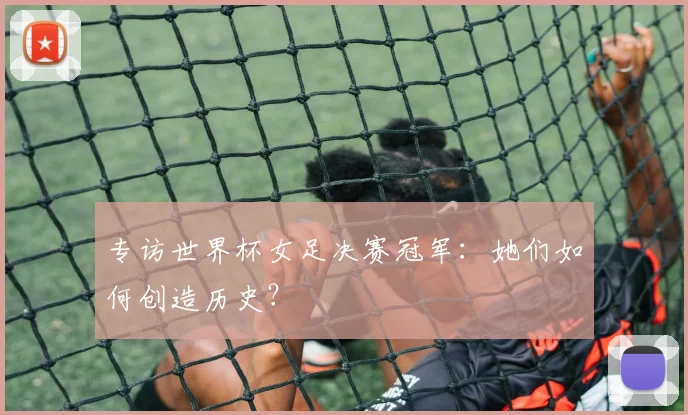 专访世界杯女足决赛冠军：她们如何创造历史？