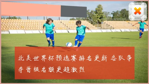 北美世界杯预选赛排名更新 各队争夺晋级名额更趋激烈