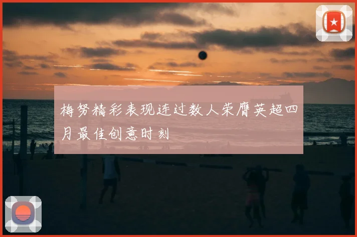 梅努精彩表现连过数人荣膺英超四月最佳创意时刻