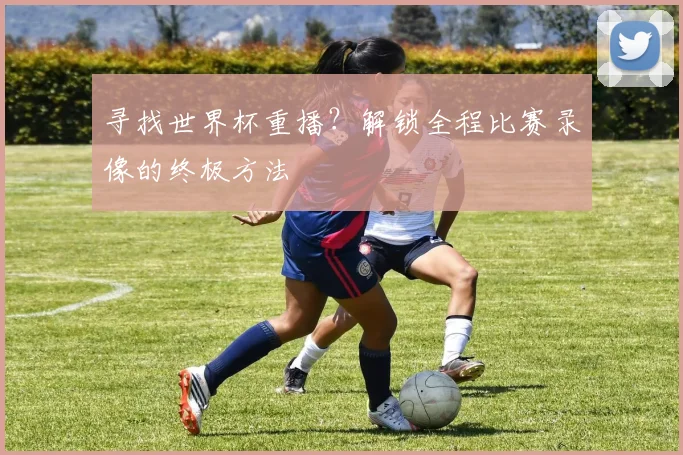 寻找世界杯重播？解锁全程比赛录像的终极方法
