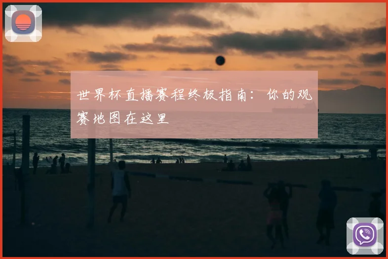 世界杯直播赛程终极指南:你的观赛地图在这里
