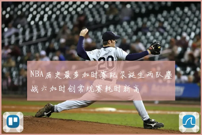 NBA历史最多加时赛纪录诞生两队鏖战六加时创常规赛耗时新高