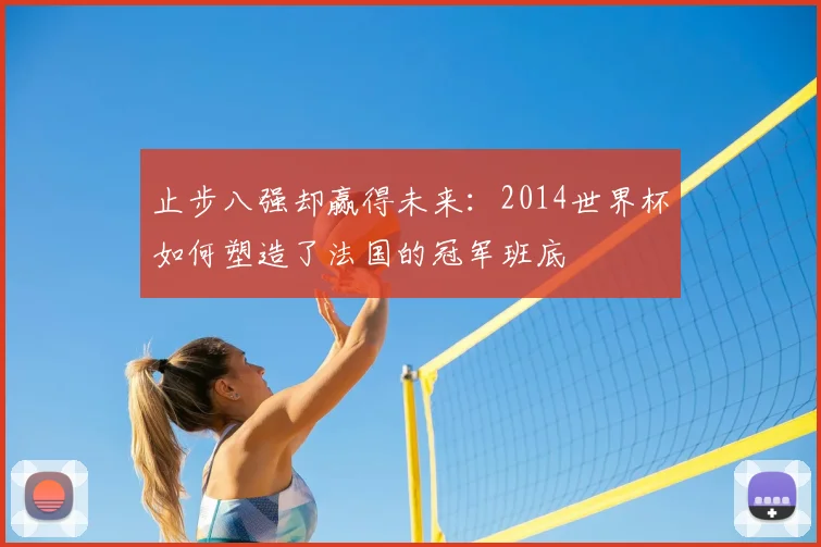 止步八强却赢得未来:2014世界杯如何塑造了法国的冠军班底