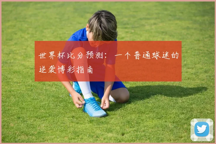 世界杯比分预测:一个普通球迷的逆袭博彩指南