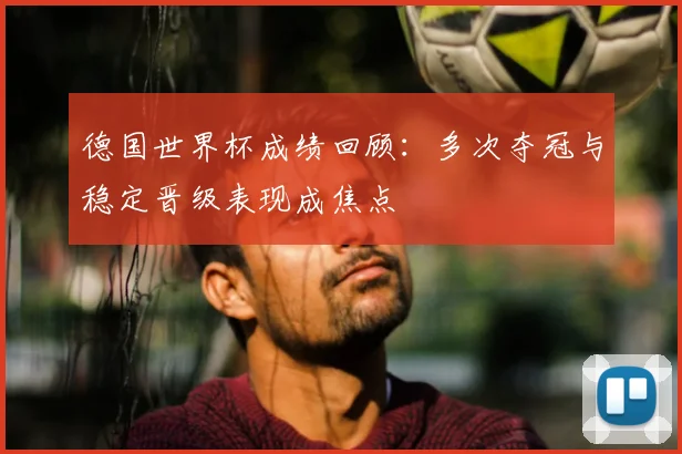 德国世界杯成绩回顾:多次夺冠与稳定晋级表现成焦点