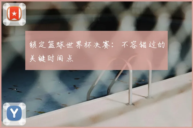 锁定篮球世界杯决赛:不容错过的关键时间点