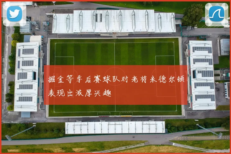 掘金等季后赛球队对老将米德尔顿表现出浓厚兴趣