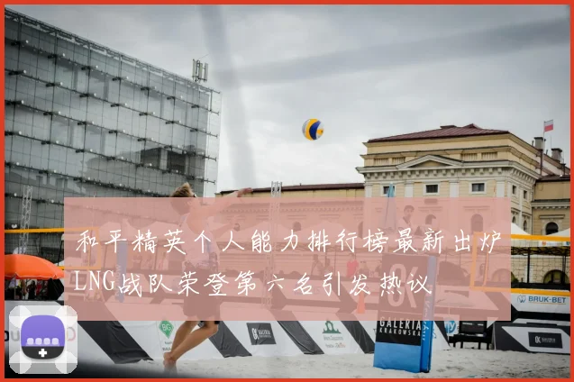 和平精英个人能力排行榜最新出炉LNG战队荣登第六名引发热议