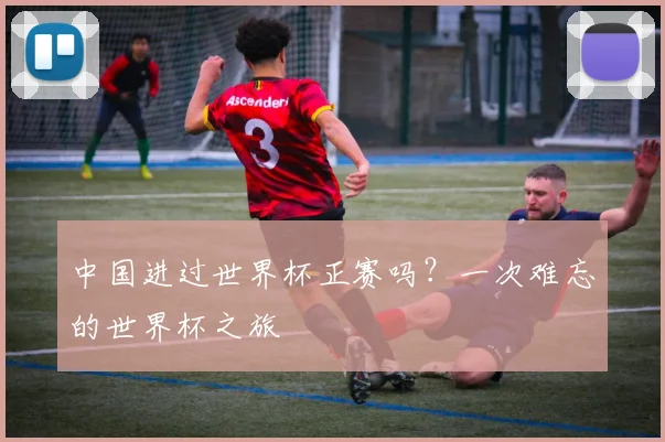 中国进过世界杯正赛吗？一次难忘的世界杯之旅