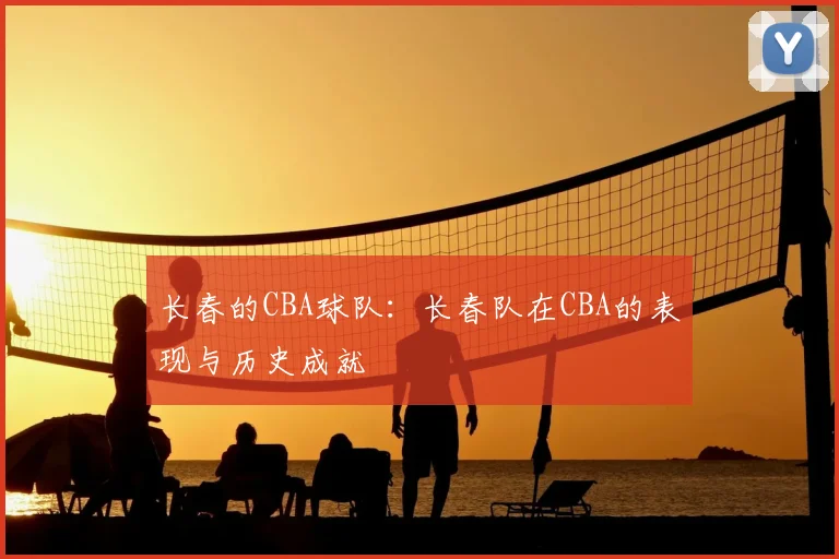 长春的CBA球队：长春队在CBA的表现与历史成就