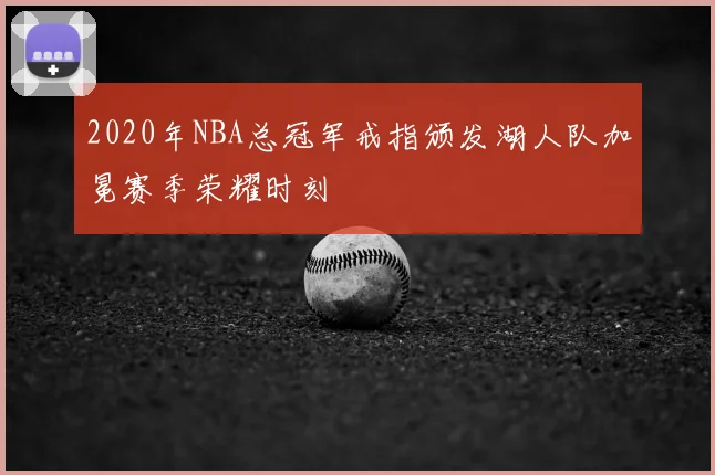 2020年NBA总冠军戒指颁发湖人队加冕赛季荣耀时刻