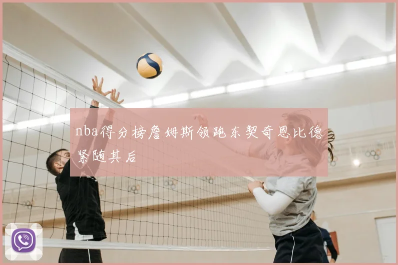 nba得分榜詹姆斯领跑东契奇恩比德紧随其后
