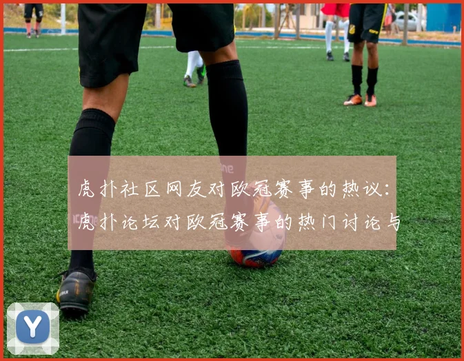 虎扑社区网友对欧冠赛事的热议:虎扑论坛对欧冠赛事的热门讨论与评论
