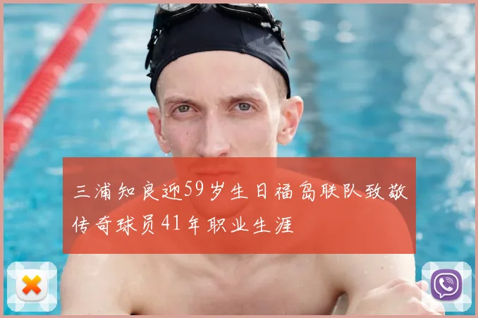 三浦知良迎59岁生日福岛联队致敬传奇球员41年职业生涯