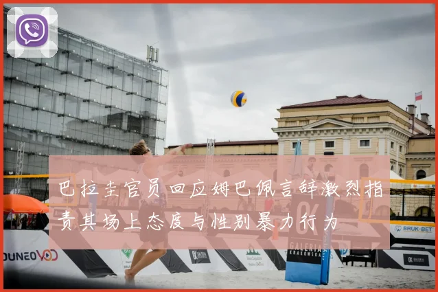 巴拉圭官员回应姆巴佩言辞激烈指责其场上态度与性别暴力行为