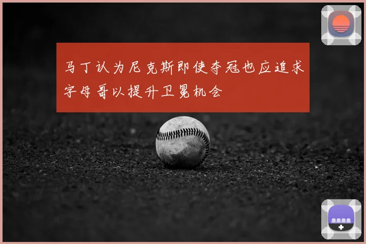 马丁认为尼克斯即使夺冠也应追求字母哥以提升卫冕机会