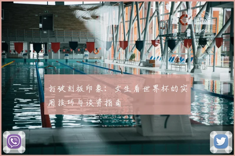 打破刻板印象:女生看世界杯的实用技巧与谈资指南