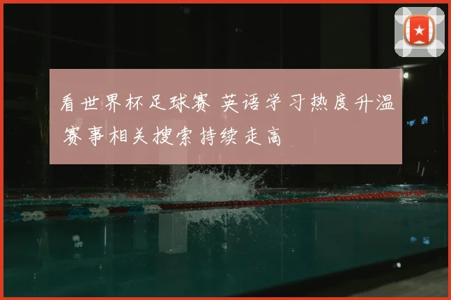 看世界杯足球赛 英语学习热度升温 赛事相关搜索持续走高