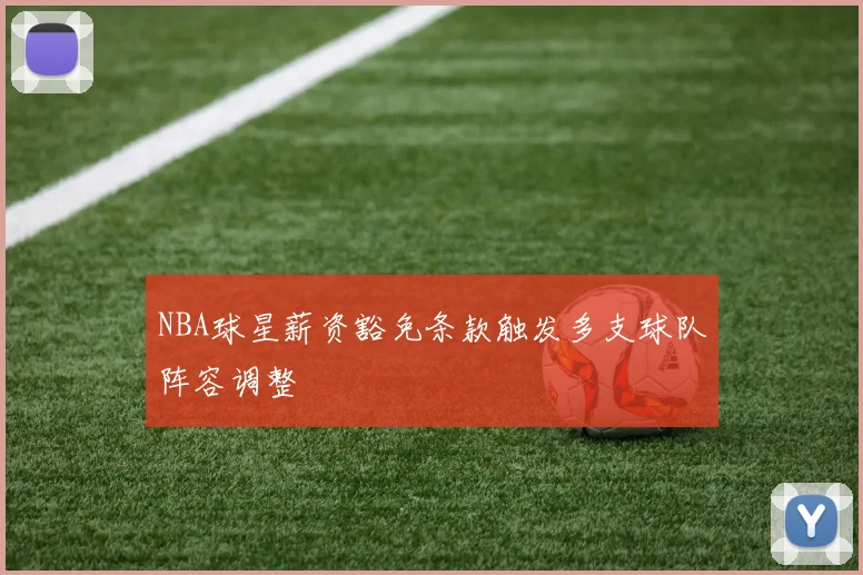 NBA球星薪资豁免条款触发多支球队阵容调整