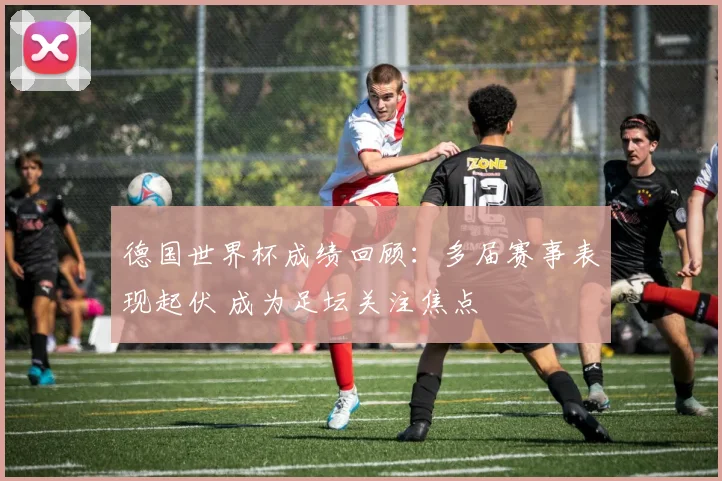 德国世界杯成绩回顾:多届赛事表现起伏 成为足坛关注焦点