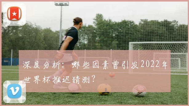 深度分析:哪些因素曾引发2022年世界杯推迟猜测?